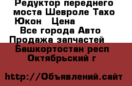 Редуктор переднего моста Шевроле Тахо/Юкон › Цена ­ 35 000 - Все города Авто » Продажа запчастей   . Башкортостан респ.,Октябрьский г.